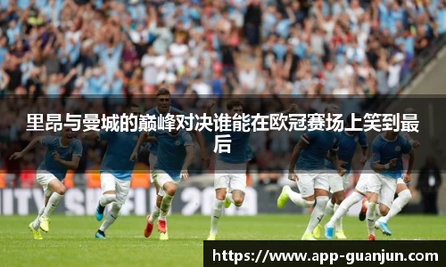 里昂与曼城的巅峰对决谁能在欧冠赛场上笑到最后