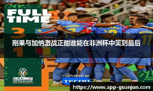 刚果与加纳激战正酣谁能在非洲杯中笑到最后